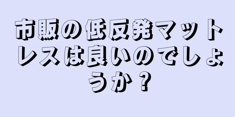 市販の低反発マットレスは良いのでしょうか？