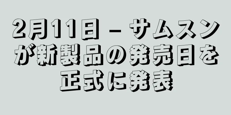 2月11日 – サムスンが新製品の発売日を正式に発表