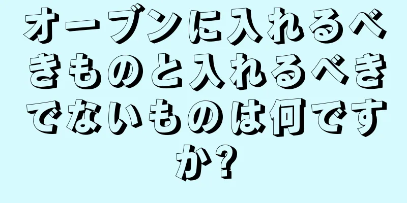 オーブンに入れるべきものと入れるべきでないものは何ですか?