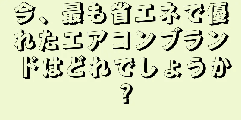今、最も省エネで優れたエアコンブランドはどれでしょうか？