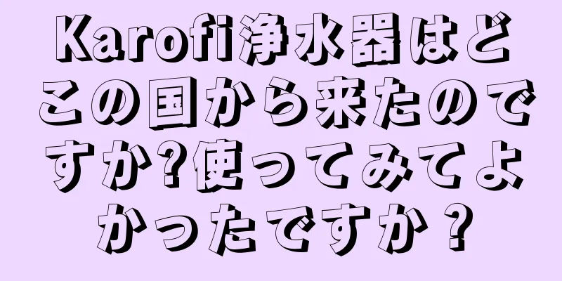 Karofi浄水器はどこの国から来たのですか?使ってみてよかったですか？